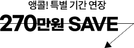 앵콜! 특별 기간 연장 270만원 SAVE